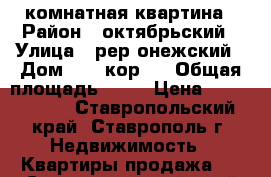 1 комнатная квартина › Район ­ октябрьский › Улица ­ рер онежский › Дом ­ 28 кор 3 › Общая площадь ­ 32 › Цена ­ 1 250 000 - Ставропольский край, Ставрополь г. Недвижимость » Квартиры продажа   . Ставропольский край,Ставрополь г.